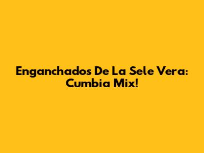 Enganchados De La Sele Vera: Cumbia Mix!