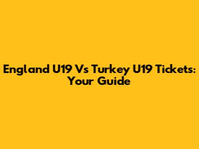 England U19 Vs Turkey U19 Tickets: Your Guide