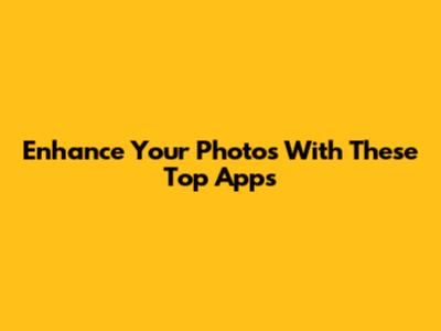 Enhance Your Photos With These Top Apps