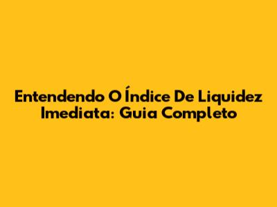 Entendendo O Índice De Liquidez Imediata: Guia Completo