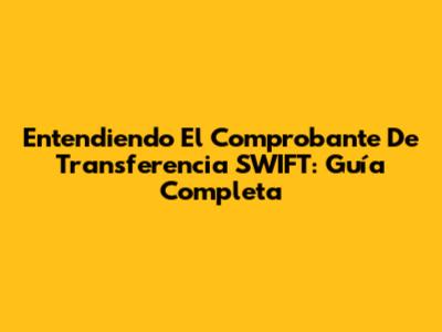 Entendiendo El Comprobante De Transferencia SWIFT: Guía Completa