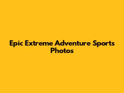 Epic Extreme Adventure Sports Photos