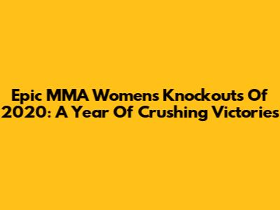 Epic MMA Women's Knockouts Of 2020: A Year Of Crushing Victories