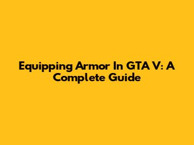 Equipping Armor In GTA V: A Complete Guide