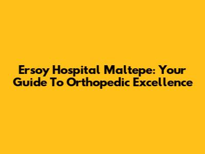 Ersoy Hospital Maltepe: Your Guide To Orthopedic Excellence