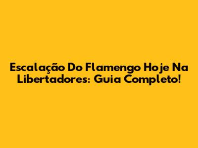 Escalação Do Flamengo Hoje Na Libertadores: Guia Completo!