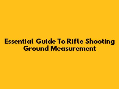 Essential Guide To Rifle Shooting Ground Measurement