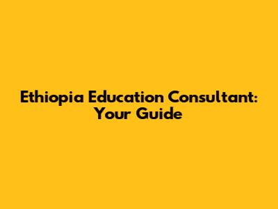 Ethiopia Education Consultant: Your Guide
