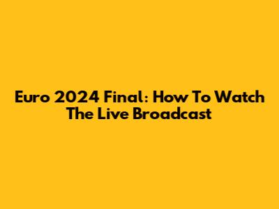 Euro 2024 Final: How To Watch The Live Broadcast