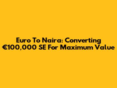 Euro To Naira: Converting €100,000 SE For Maximum Value