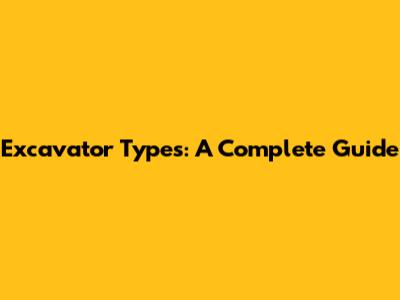 Excavator Types: A Complete Guide