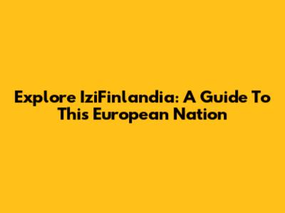 Explore IziFinlandia: A Guide To This European Nation