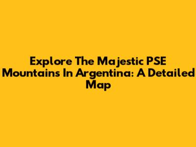 Explore The Majestic PSE Mountains In Argentina: A Detailed Map