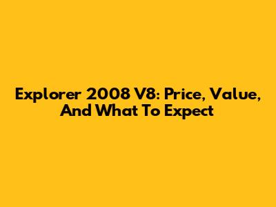 Explorer 2008 V8: Price, Value, And What To Expect