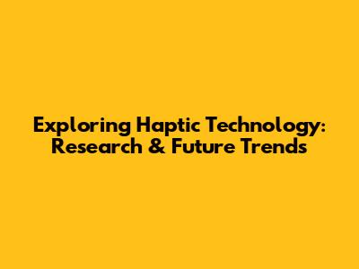 Exploring Haptic Technology: Research & Future Trends