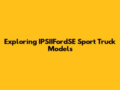 Exploring IPSIIFordSE Sport Truck Models
