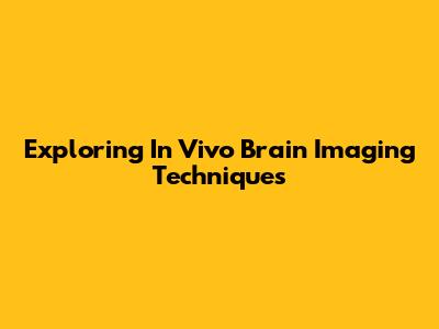 Exploring In Vivo Brain Imaging Techniques