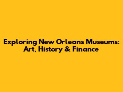 Exploring New Orleans Museums: Art, History & Finance