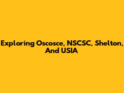Exploring Oscosce, NSCSC, Shelton, And USIA