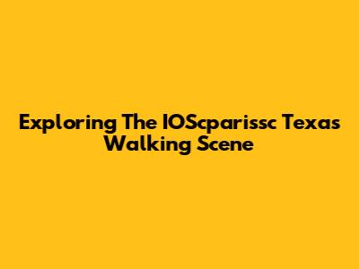 Exploring The IOScparissc Texas Walking Scene