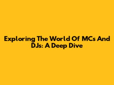 Exploring The World Of MCs And DJs: A Deep Dive