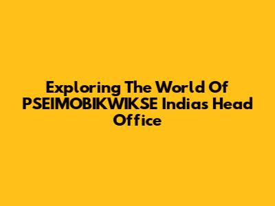 Exploring The World Of PSEIMOBIKWIKSE India's Head Office