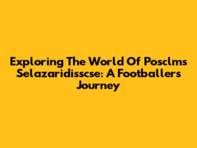 Exploring The World Of Posclms Selazaridisscse: A Footballer's Journey