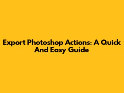 Export Photoshop Actions: A Quick And Easy Guide