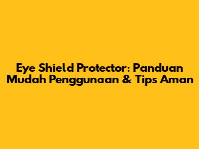 Eye Shield Protector: Panduan Mudah Penggunaan & Tips Aman