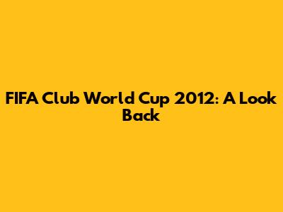 FIFA Club World Cup 2012: A Look Back