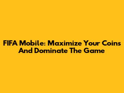 FIFA Mobile: Maximize Your Coins And Dominate The Game