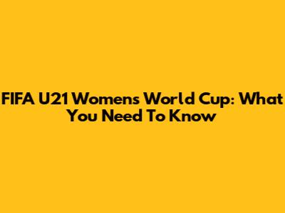 FIFA U21 Women's World Cup: What You Need To Know