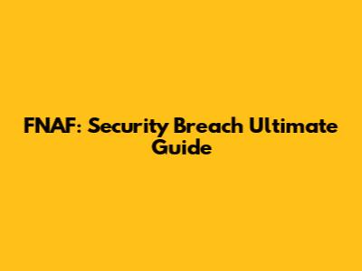 FNAF: Security Breach Ultimate Guide
