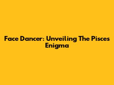 Face Dancer: Unveiling The Pisces Enigma