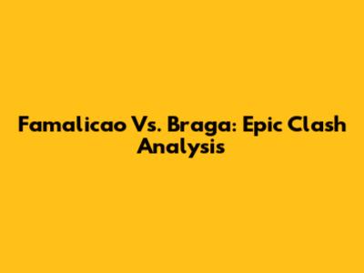 Famalicao Vs. Braga: Epic Clash Analysis