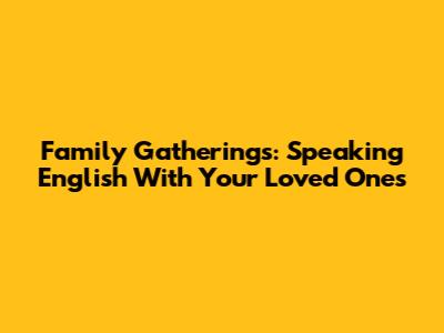 Family Gatherings: Speaking English With Your Loved Ones