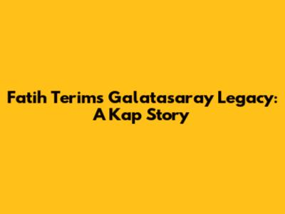 Fatih Terim's Galatasaray Legacy: A Kap Story