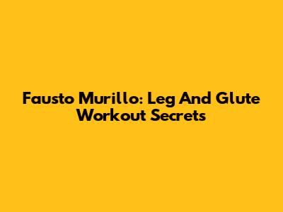Fausto Murillo: Leg And Glute Workout Secrets