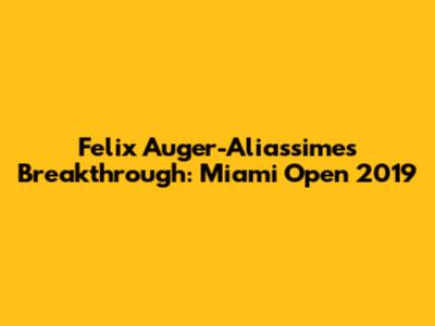 Felix Auger-Aliassime's Breakthrough: Miami Open 2019