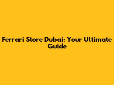 Ferrari Store Dubai: Your Ultimate Guide