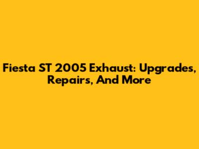 Fiesta ST 2005 Exhaust: Upgrades, Repairs, And More