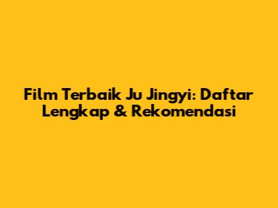 Film Terbaik Ju Jingyi: Daftar Lengkap & Rekomendasi
