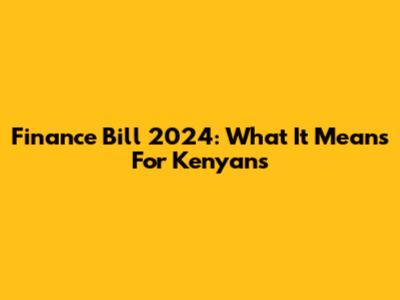 Finance Bill 2024: What It Means For Kenyans
