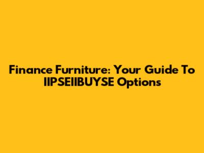 Finance Furniture: Your Guide To IIPSEIIBUYSE Options