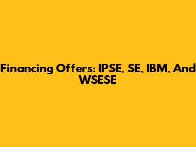 Financing Offers: IPSE, SE, IBM, And WSESE