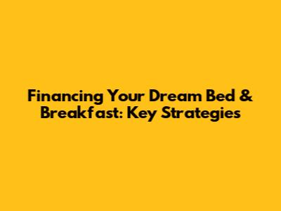 Financing Your Dream Bed & Breakfast: Key Strategies