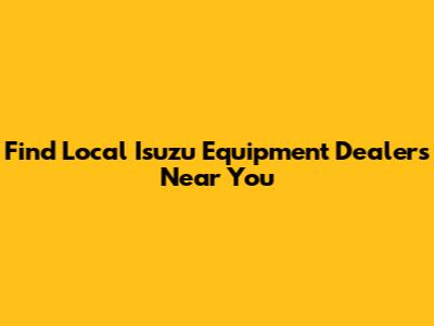 Find Local Isuzu Equipment Dealers Near You