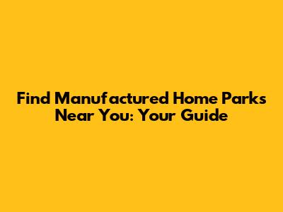 Find Manufactured Home Parks Near You: Your Guide