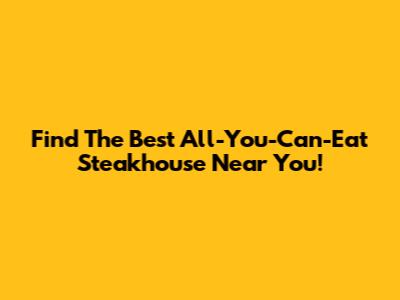 Find The Best All-You-Can-Eat Steakhouse Near You!