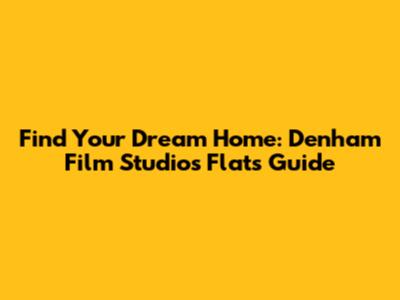 Find Your Dream Home: Denham Film Studios Flats Guide